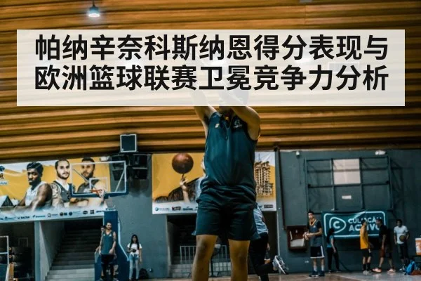帕纳辛奈科斯纳恩得分表现与欧洲篮球联赛卫冕竞争力分析