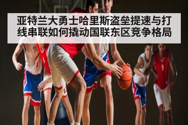 亚特兰大勇士哈里斯盗垒提速与打线串联如何撬动国联东区竞争格局