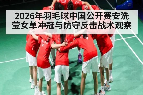 2026年羽毛球中国公开赛安洗莹女单冲冠与防守反击战术观察