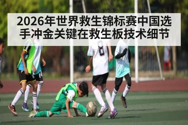 2026年世界救生锦标赛中国选手冲金关键在救生板技术细节