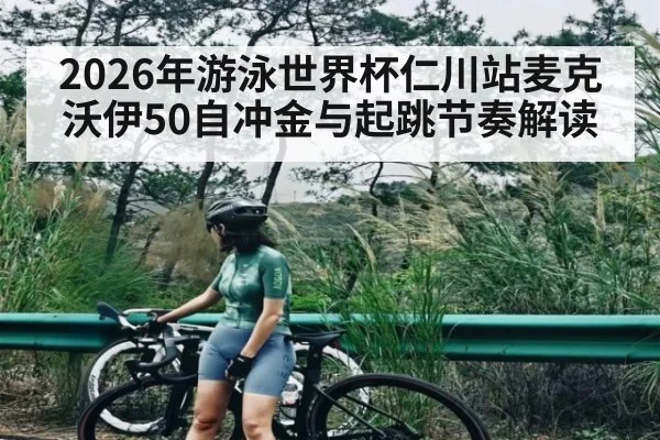 2026年游泳世界杯仁川站麦克沃伊50自冲金与起跳节奏解读