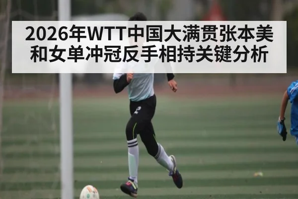 2026年WTT中国大满贯张本美和女单冲冠反手相持关键分析